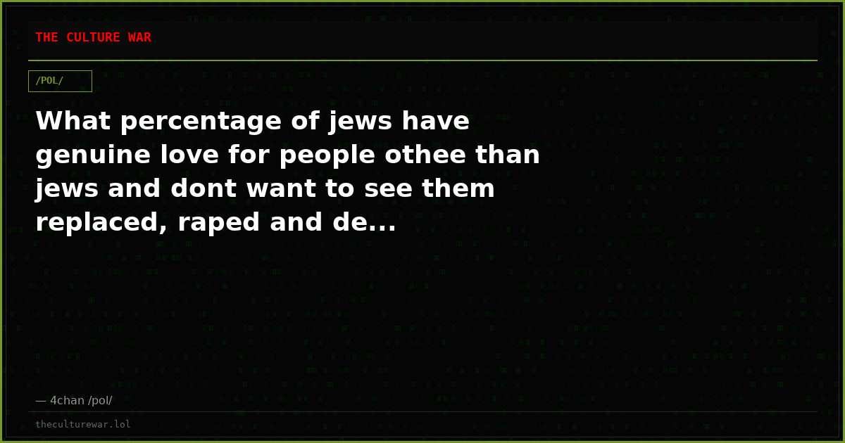 What percentage of jews have genuine love for people othee than jews and dont want to see them replaced, raped and de...