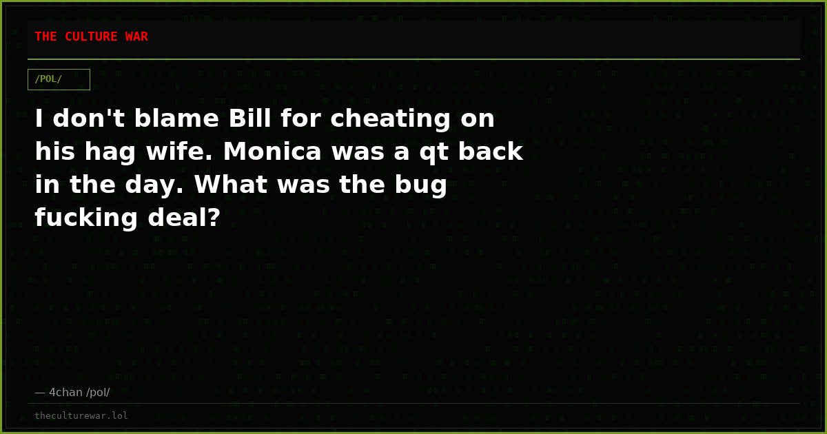 I don't blame Bill for cheating on his hag wife. Monica was a qt back in the day. What was the bug fucking deal?