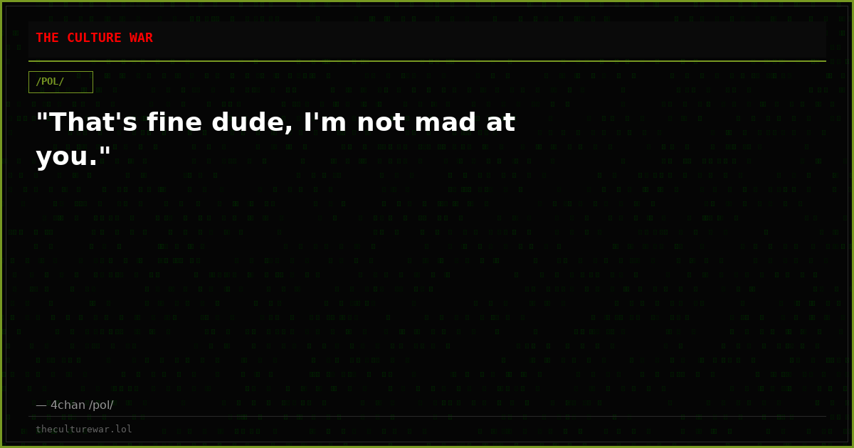 "That's fine dude, I'm not mad at you."