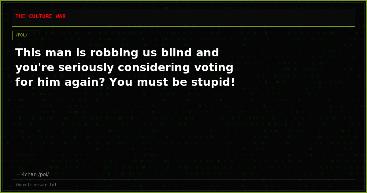 This man is robbing us blind and you're seriously considering voting for him again? You must be stupid!