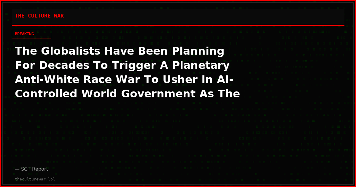 The Globalists Have Been Planning For Decades To Trigger A Planetary Anti-White Race War To Usher In AI-Controlled World Government As The Solution!