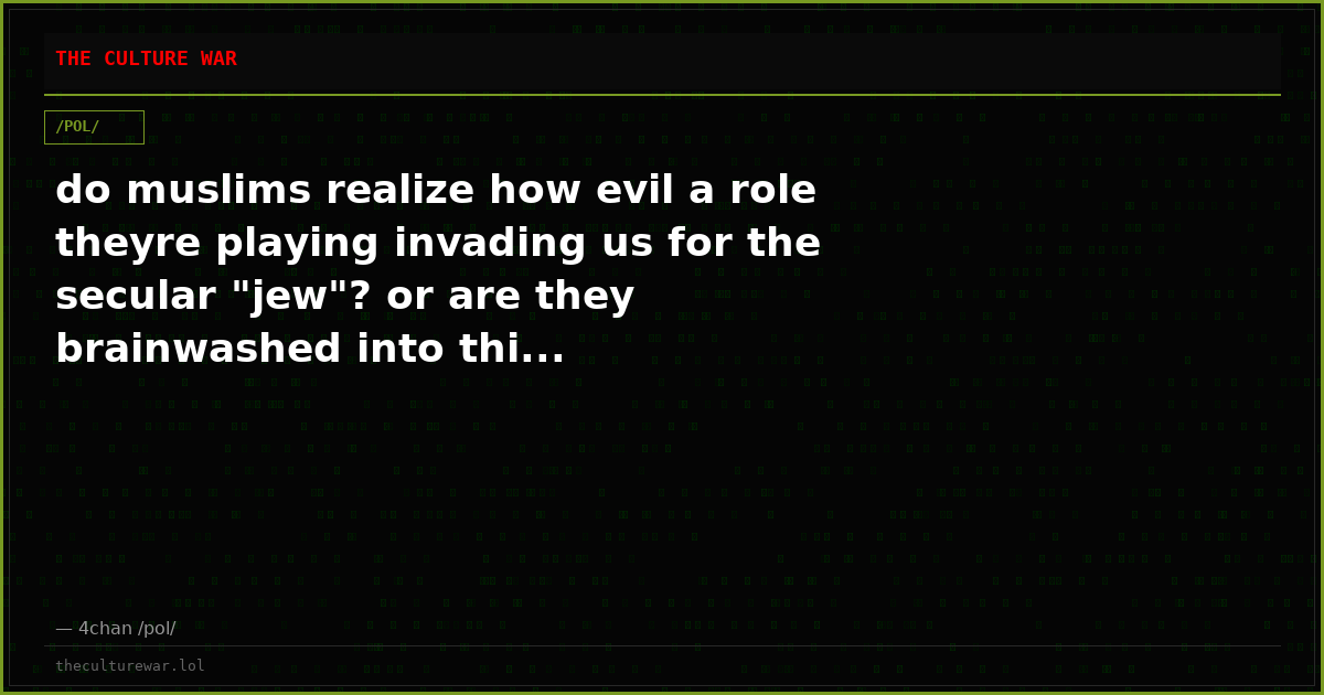 do muslims realize how evil a role theyre playing invading us for the secular "jew"? or are they brainwashed into thi...