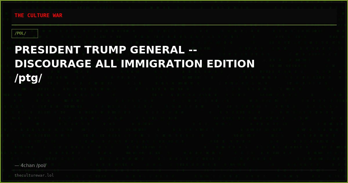 PRESIDENT TRUMP GENERAL -- DISCOURAGE ALL IMMIGRATION EDITION /ptg/