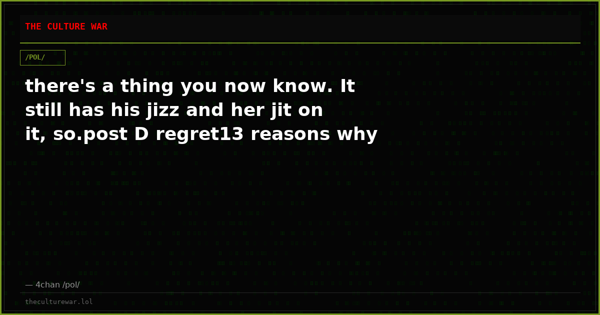 there's a thing you now know. It still has his jizz and her jit on it, so.post D regret13 reasons why