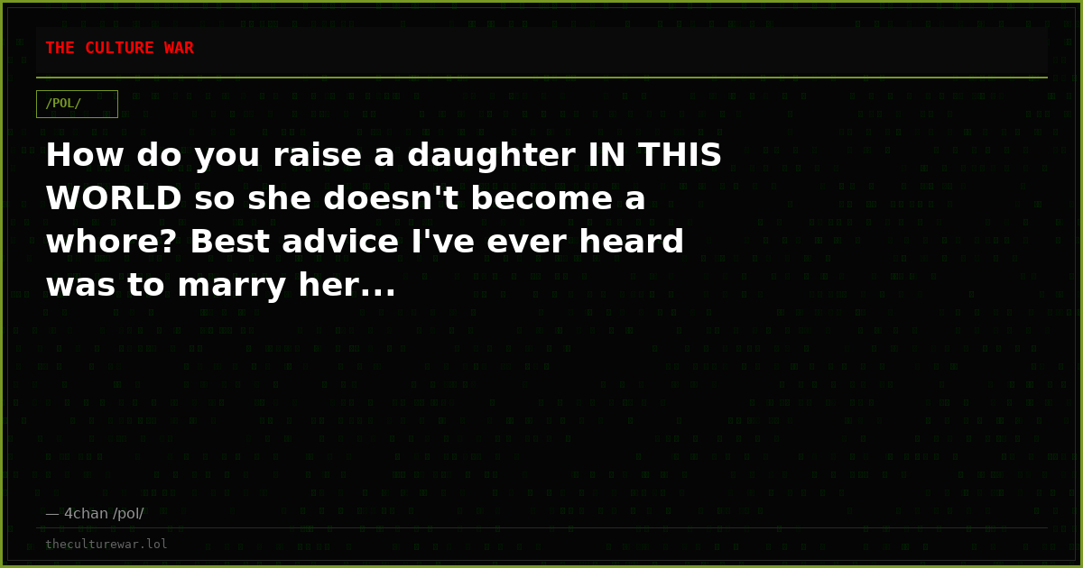 How do you raise a daughter IN THIS WORLD so she doesn't become a whore? Best advice I've ever heard was to marry her...
