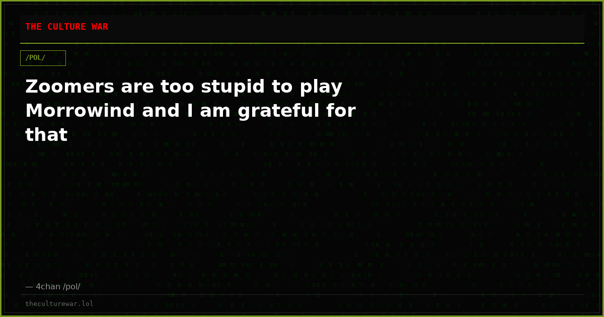 Zoomers are too stupid to play Morrowind and I am grateful for that