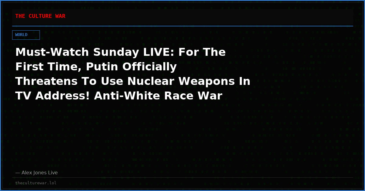 Must-Watch Sunday LIVE: For The First Time, Putin Officially Threatens To Use Nuclear Weapons In TV Address! Anti-White Race War Migrant/Invader Uprising Spreads Across Europe! Elon Returns To DC To Take Control Of The Super Intelligence Arms Race! Share Feed!
