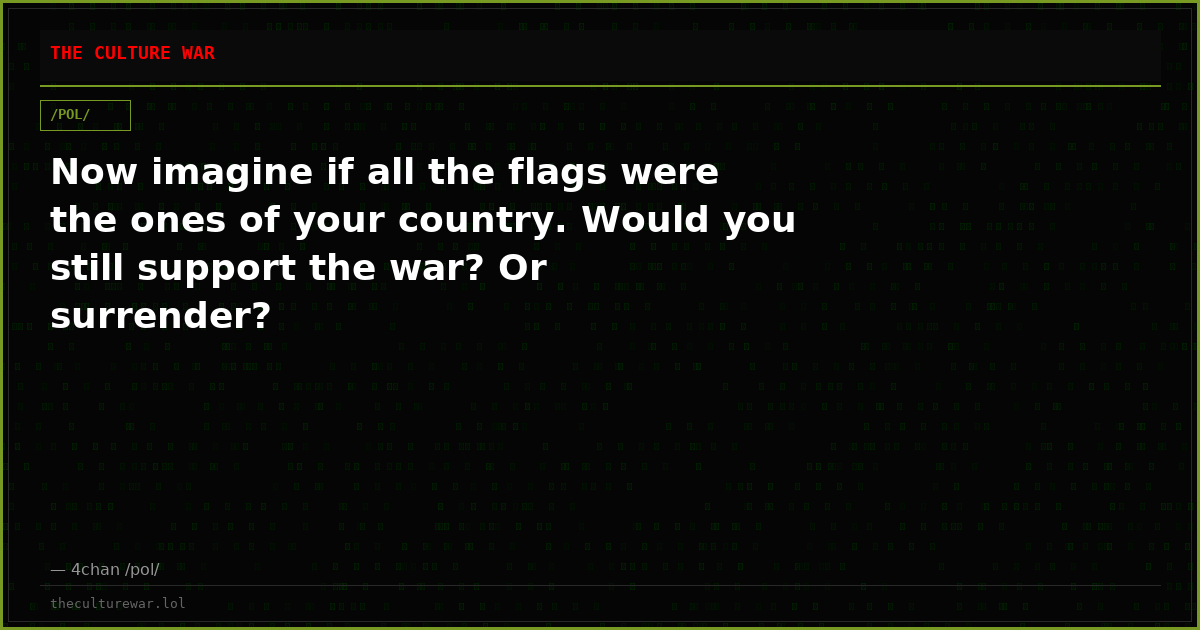 Now imagine if all the flags were the ones of your country. Would you still support the war? Or surrender?