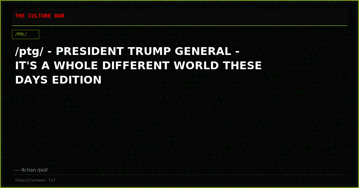 /ptg/ - PRESIDENT TRUMP GENERAL - IT'S A WHOLE DIFFERENT WORLD THESE DAYS EDITION