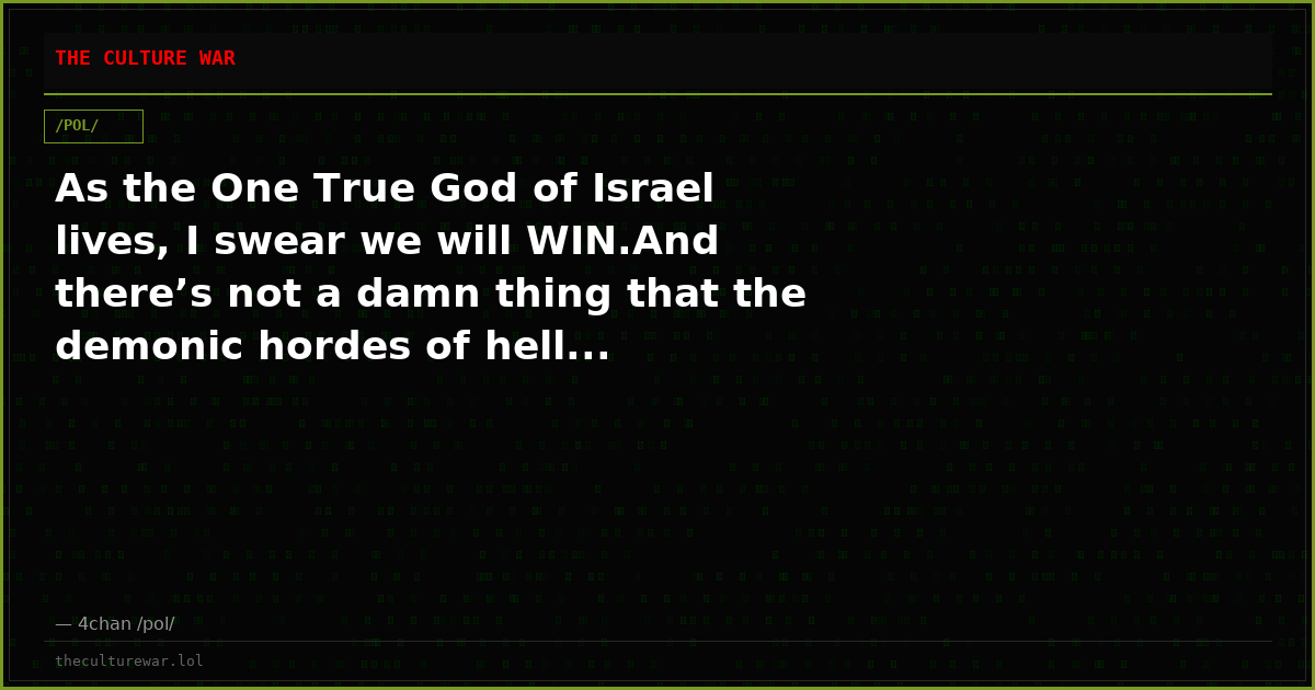 As the One True God of Israel lives, I swear we will WIN.And there’s not a damn thing that the demonic hordes of hell...