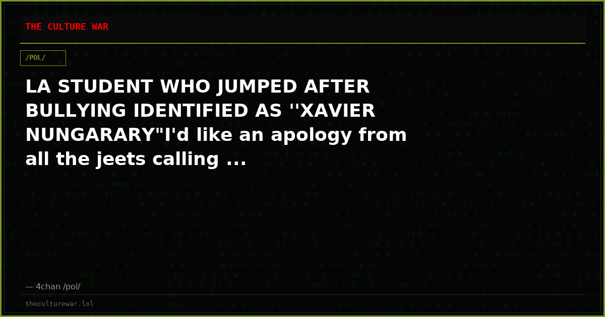 LA STUDENT WHO JUMPED AFTER BULLYING IDENTIFIED AS ''XAVIER NUNGARARY"I'd like an apology from all the jeets calling ...