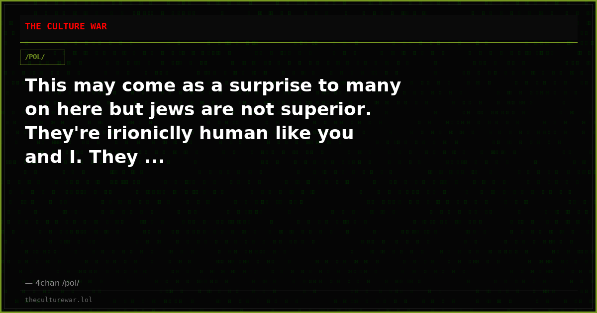This may come as a surprise to many on here but jews are not superior. They're irioniclly human like you and I. They ...