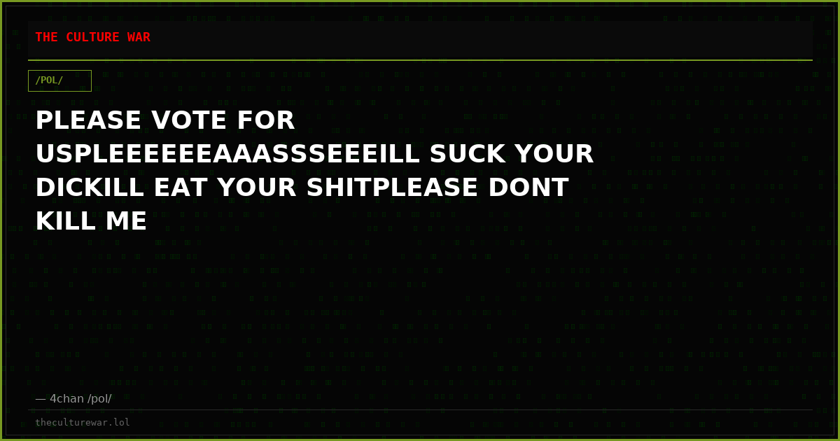 PLEASE VOTE FOR USPLEEEEEEAAASSSEEEILL SUCK YOUR DICKILL EAT YOUR SHITPLEASE DONT KILL ME