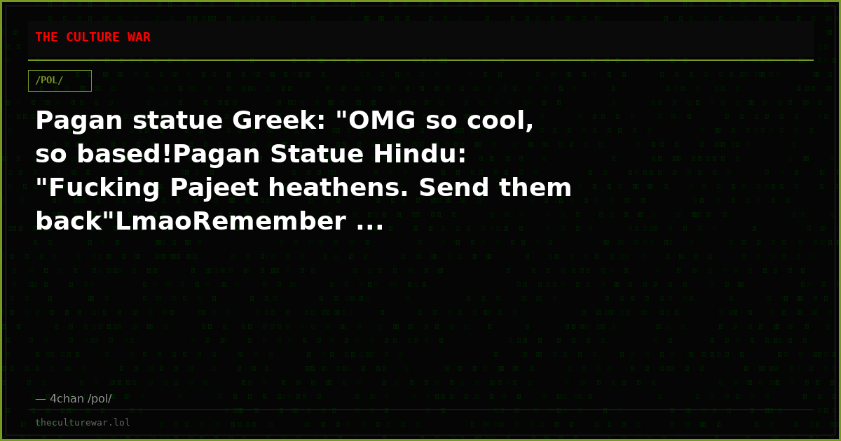 Pagan statue Greek: "OMG so cool, so based!Pagan Statue Hindu: "Fucking Pajeet heathens. Send them back"LmaoRemember ...