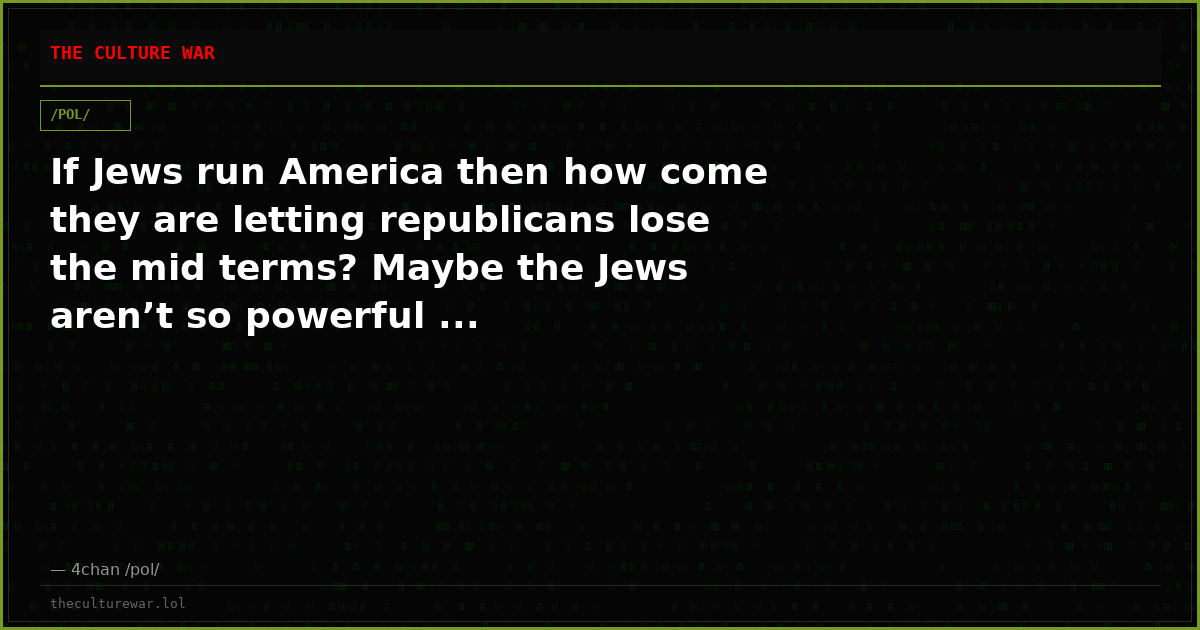 If Jews run America then how come they are letting republicans lose the mid terms? Maybe the Jews aren’t so powerful ...