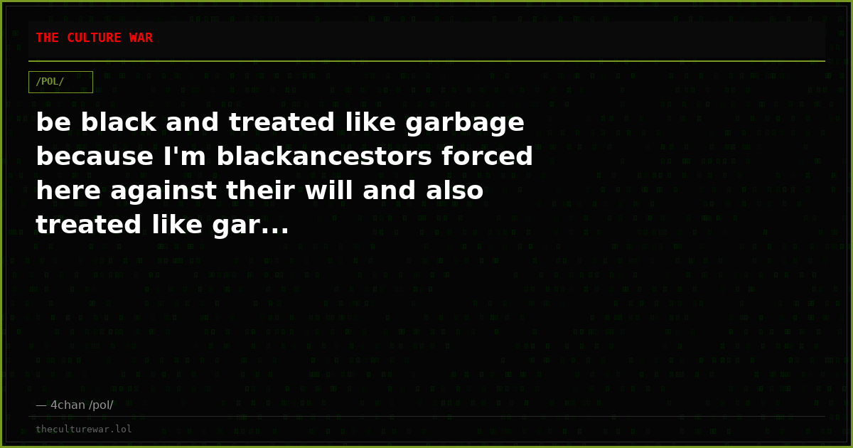 be black and treated like garbage because I'm blackancestors forced here against their will and also treated like gar...