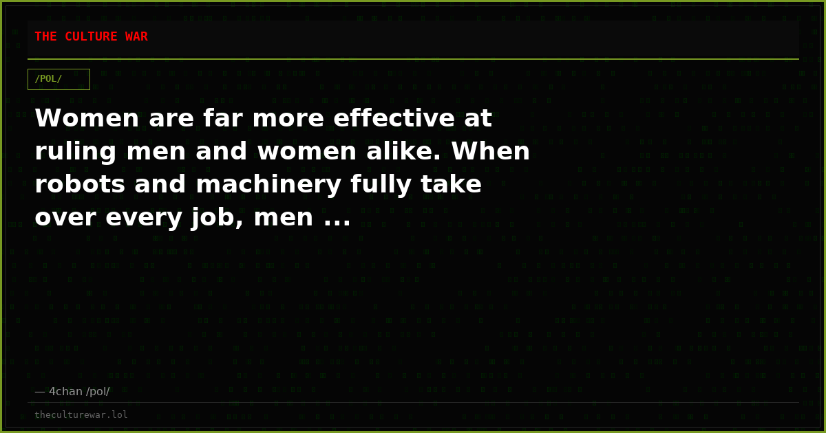 Women are far more effective at ruling men and women alike. When robots and machinery fully take over every job, men ...