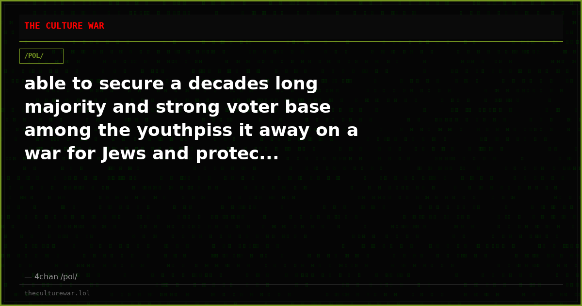 able to secure a decades long majority and strong voter base among the youthpiss it away on a war for Jews and protec...