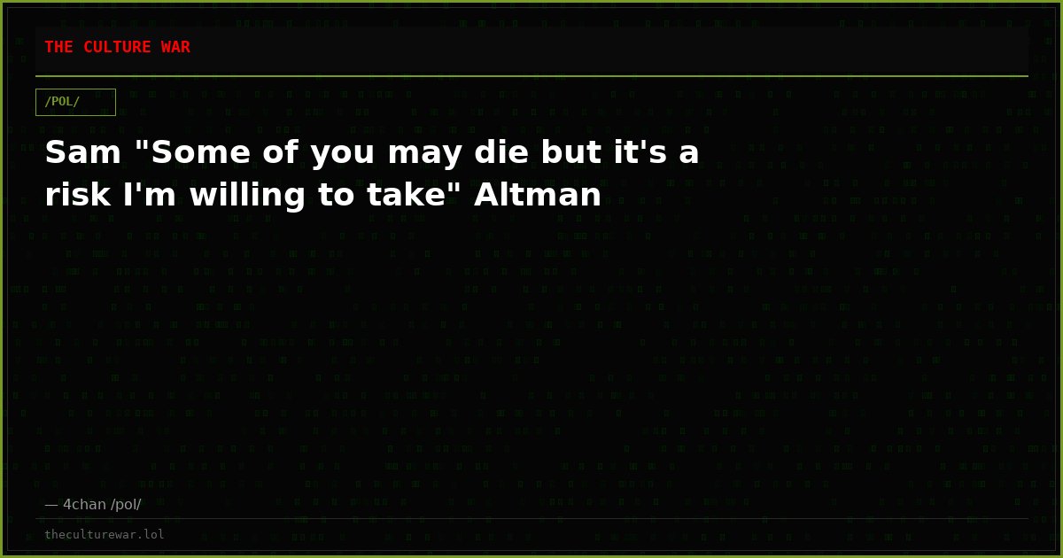 Sam "Some of you may die but it's a risk I'm willing to take" Altman