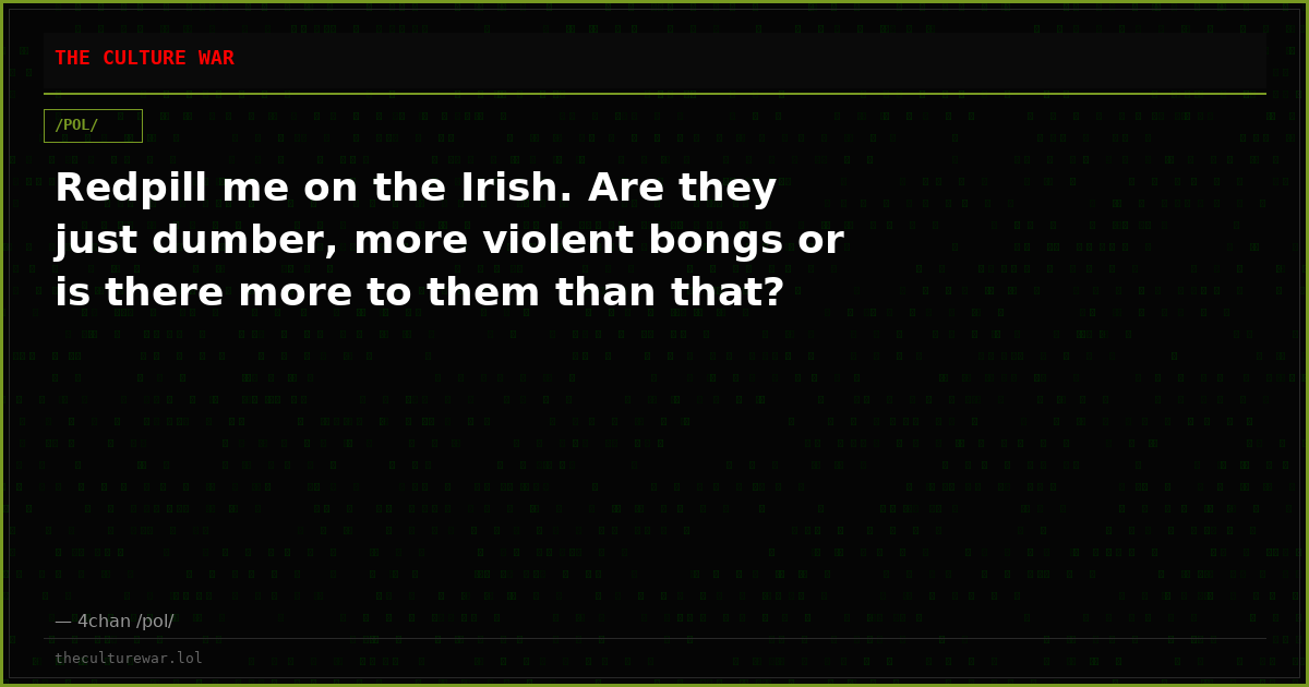 Redpill me on the Irish. Are they just dumber, more violent bongs or is there more to them than that?