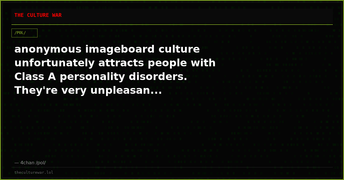 anonymous imageboard culture unfortunately attracts people with Class A personality disorders. They're very unpleasan...