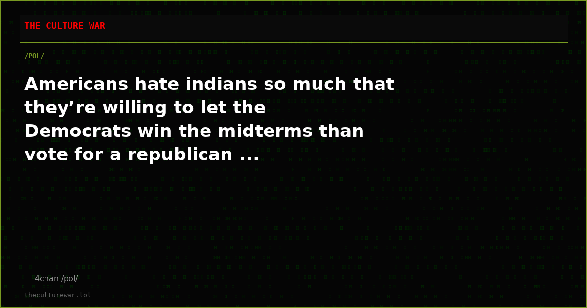 Americans hate indians so much that they’re willing to let the Democrats win the midterms than vote for a republican ...