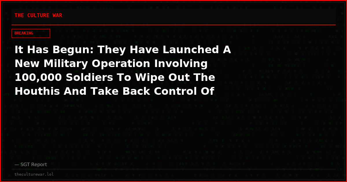It Has Begun: They Have Launched A New Military Operation Involving 100,000 Soldiers To Wipe Out The Houthis And Take Back Control Of Yemen