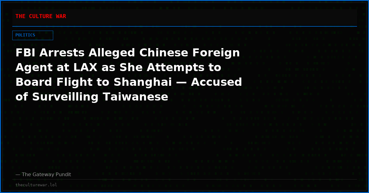 FBI Arrests Alleged Chinese Foreign Agent at LAX as She Attempts to Board Flight to Shanghai — Accused of Surveilling Taiwanese President’s Son and Family for CCP