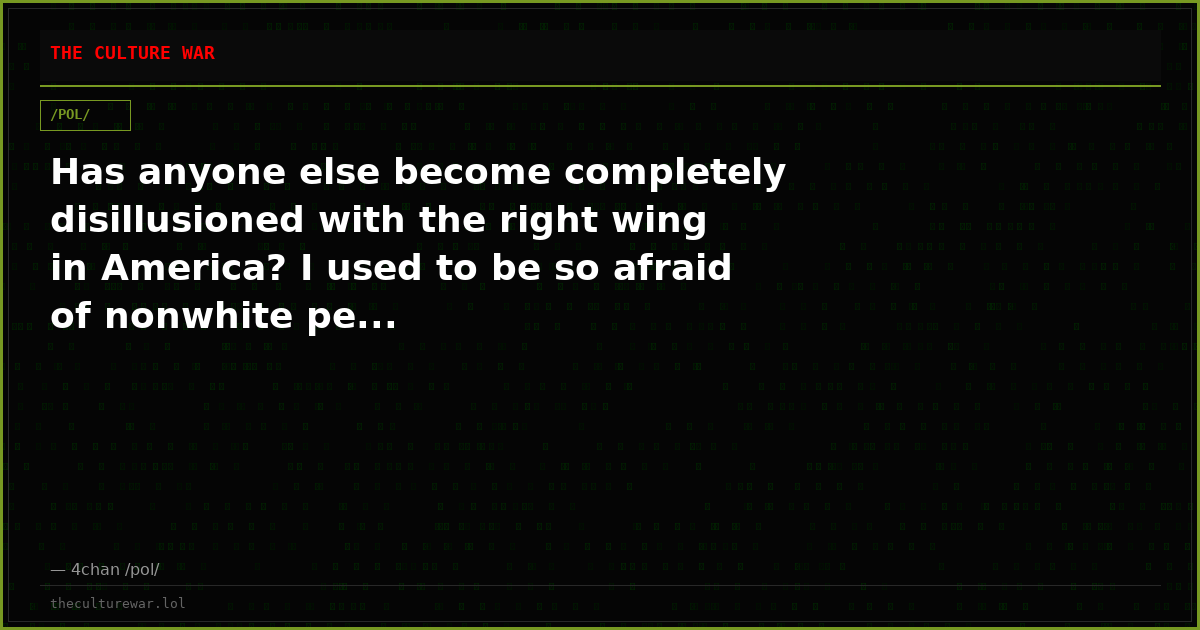 Has anyone else become completely disillusioned with the right wing in America? I used to be so afraid of nonwhite pe...