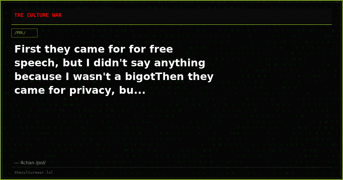 First they came for for free speech, but I didn't say anything because I wasn't a bigotThen they came for privacy, bu...