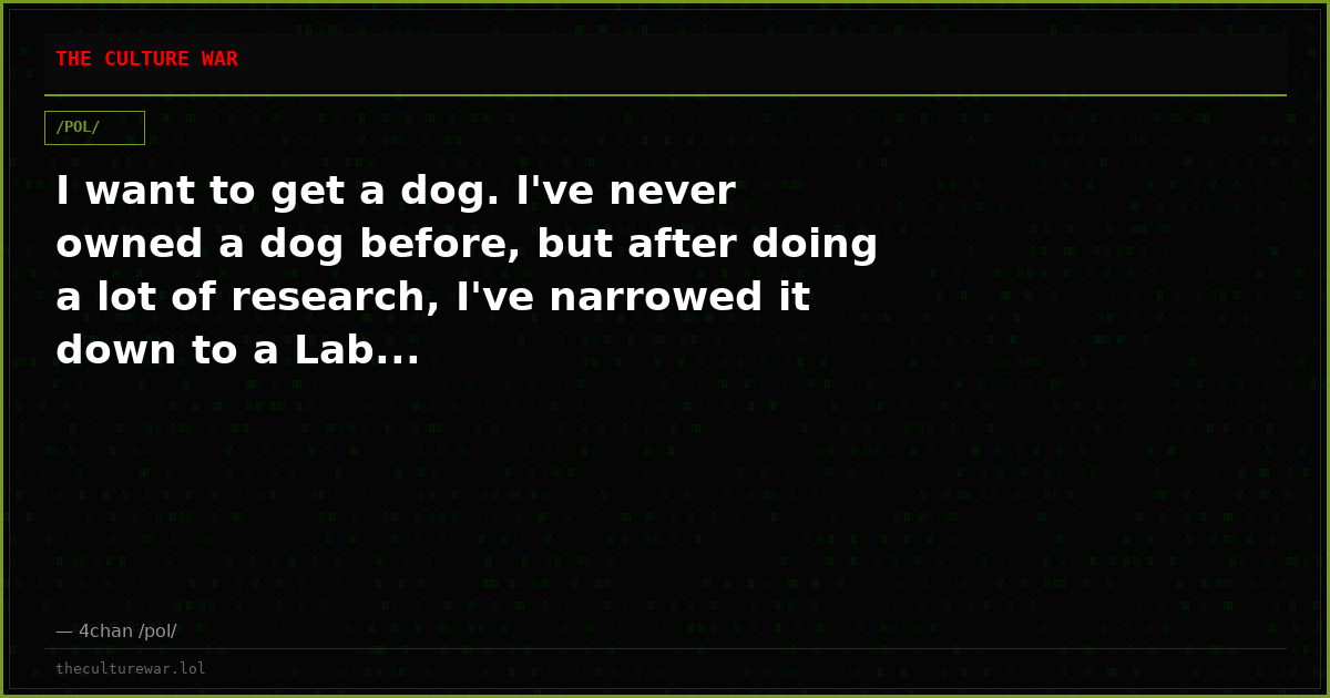 I want to get a dog. I've never owned a dog before, but after doing a lot of research, I've narrowed it down to a Lab...