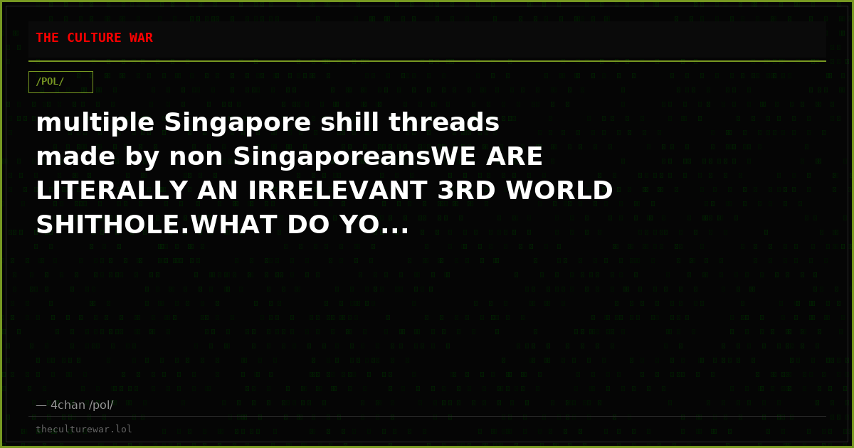 multiple Singapore shill threads made by non SingaporeansWE ARE LITERALLY AN IRRELEVANT 3RD WORLD SHITHOLE.WHAT DO YO...