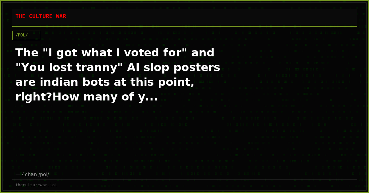 The "I got what I voted for" and "You lost tranny" AI slop posters are indian bots at this point, right?How many of y...