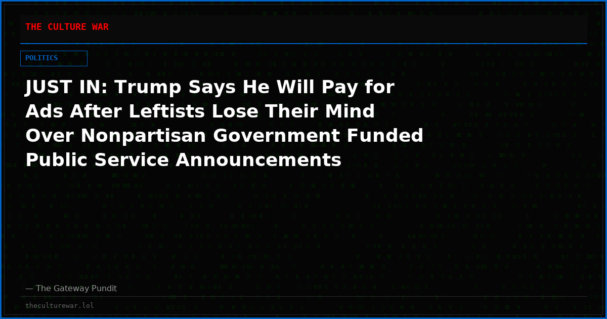 JUST IN: Trump Says He Will Pay for Ads After Leftists Lose Their Mind Over Nonpartisan Government Funded Public Service Announcements