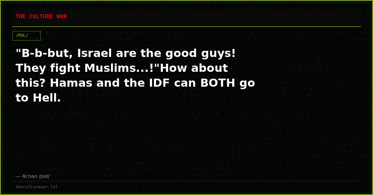 "B-b-but, Israel are the good guys! They fight Muslims...!"How about this? Hamas and the IDF can BOTH go to Hell.