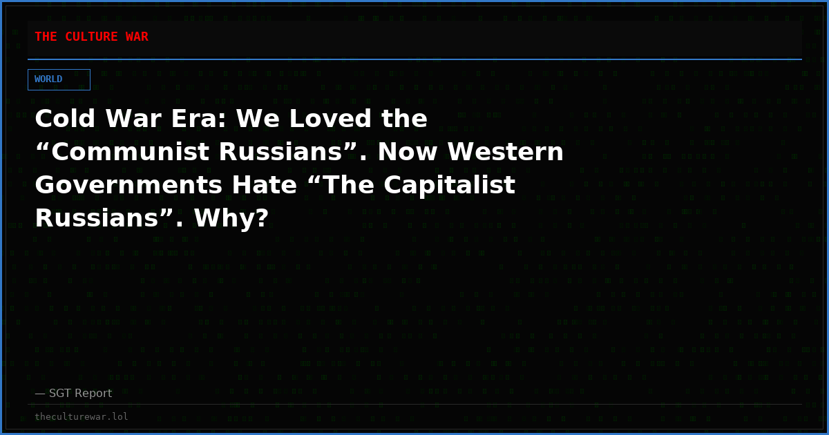 Cold War Era: We Loved the “Communist Russians”. Now Western Governments Hate “The Capitalist Russians”. Why?