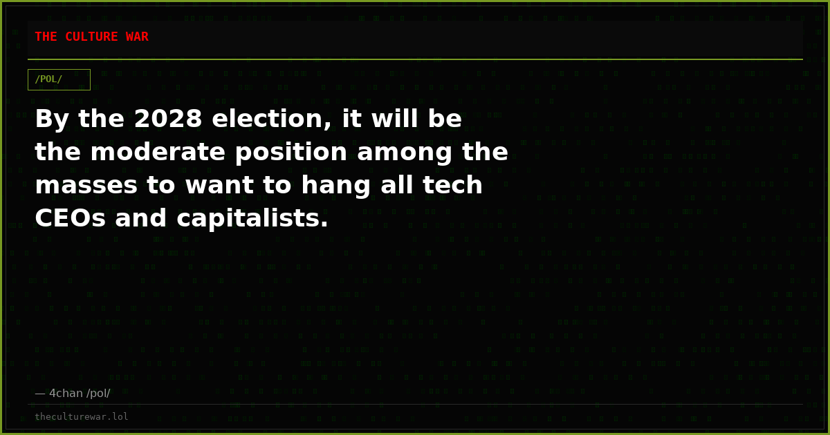 By the 2028 election, it will be the moderate position among the masses to want to hang all tech CEOs and capitalists.