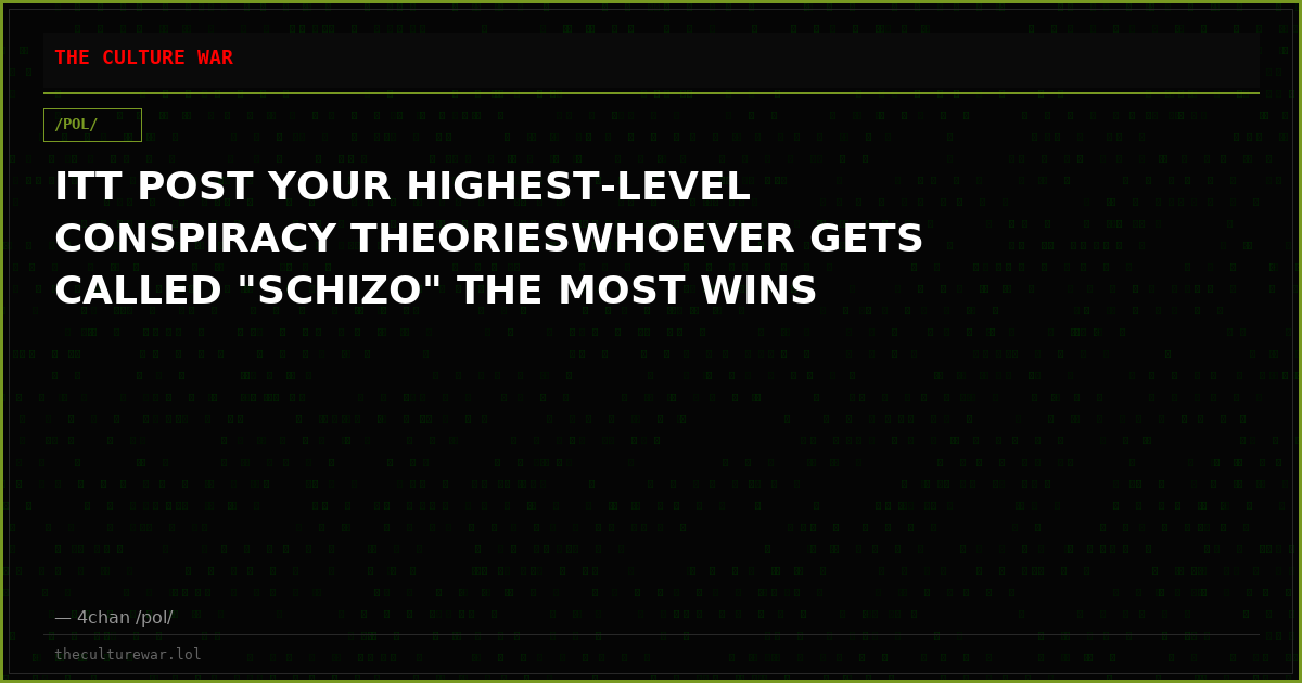 ITT POST YOUR HIGHEST-LEVEL CONSPIRACY THEORIESWHOEVER GETS CALLED "SCHIZO" THE MOST WINS
