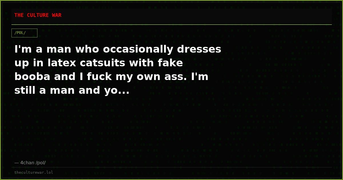 I'm a man who occasionally dresses up in latex catsuits with fake booba and I fuck my own ass. I'm still a man and yo...