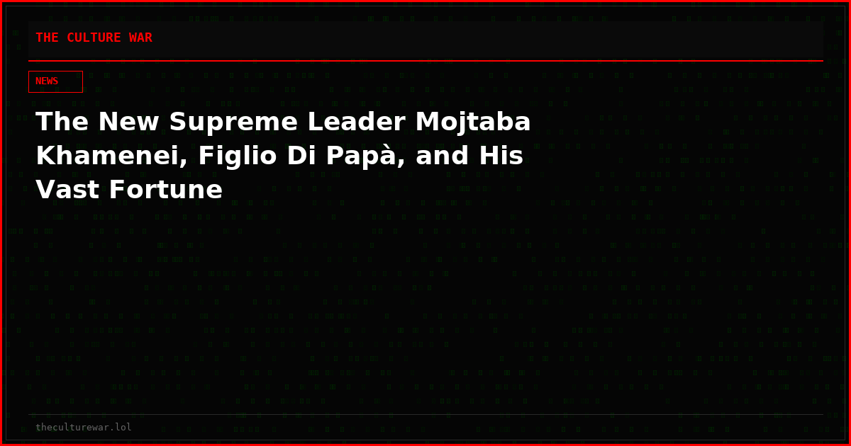 The New Supreme Leader Mojtaba Khamenei, Figlio Di Papà, and His Vast Fortune