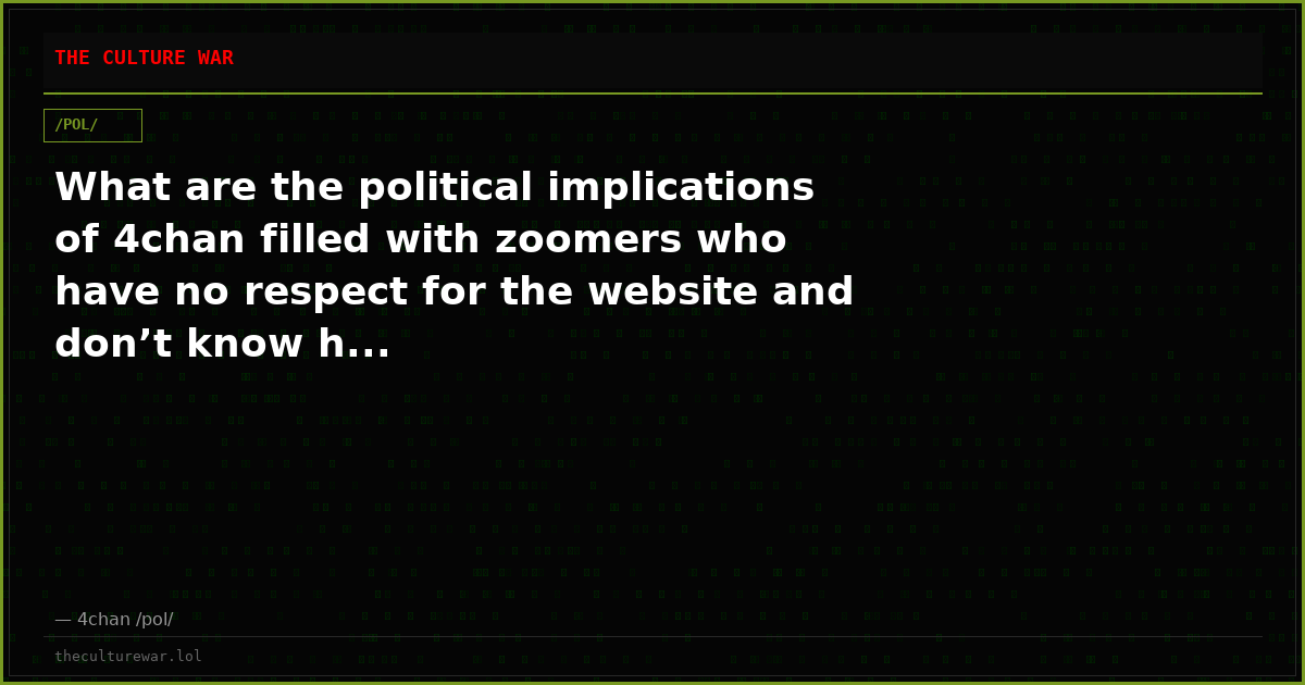 What are the political implications of 4chan filled with zoomers who have no respect for the website and don’t know h...