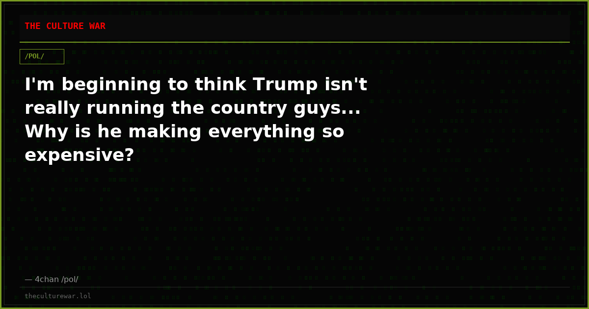 I'm beginning to think Trump isn't really running the country guys... Why is he making everything so expensive?