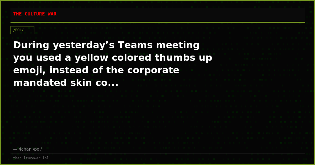 During yesterday’s Teams meeting you used a yellow colored thumbs up emoji, instead of the corporate mandated skin co...