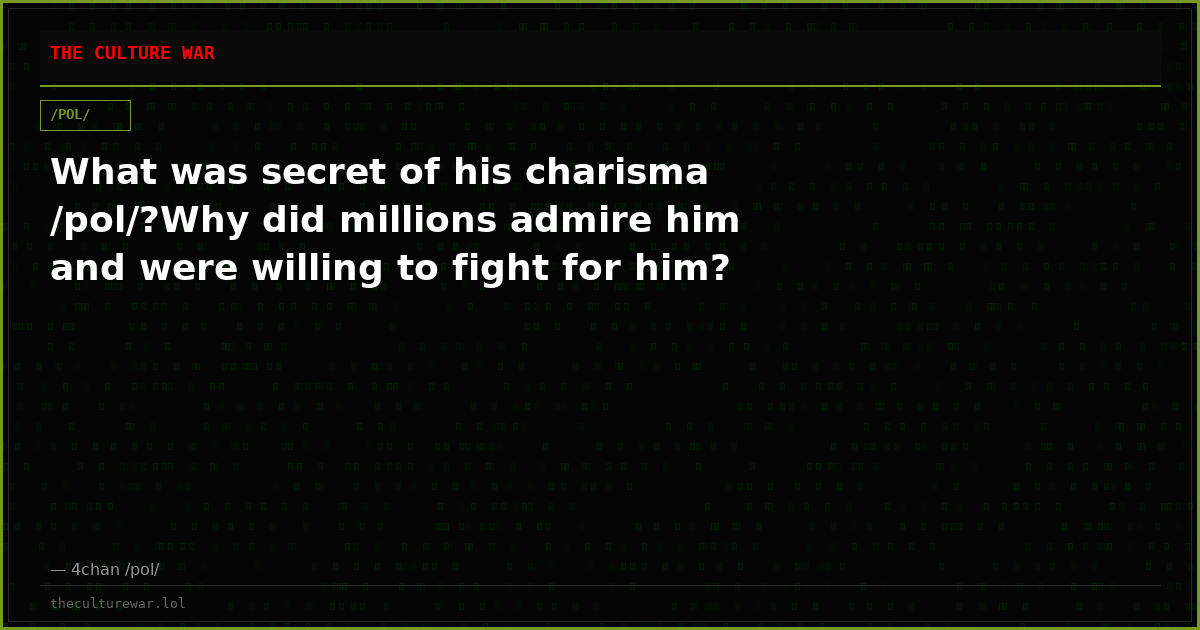 What was secret of his charisma /pol/?Why did millions admire him and were willing to fight for him?