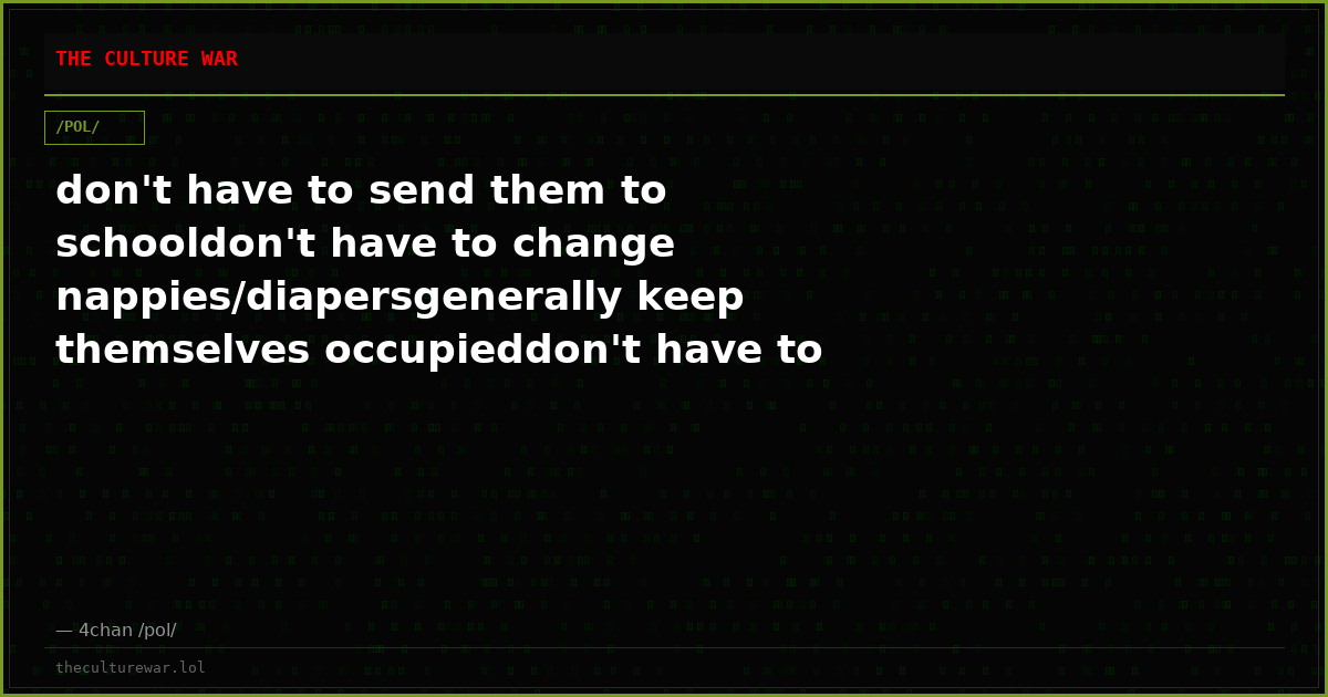 don't have to send them to schooldon't have to change nappies/diapersgenerally keep themselves occupieddon't have to ...