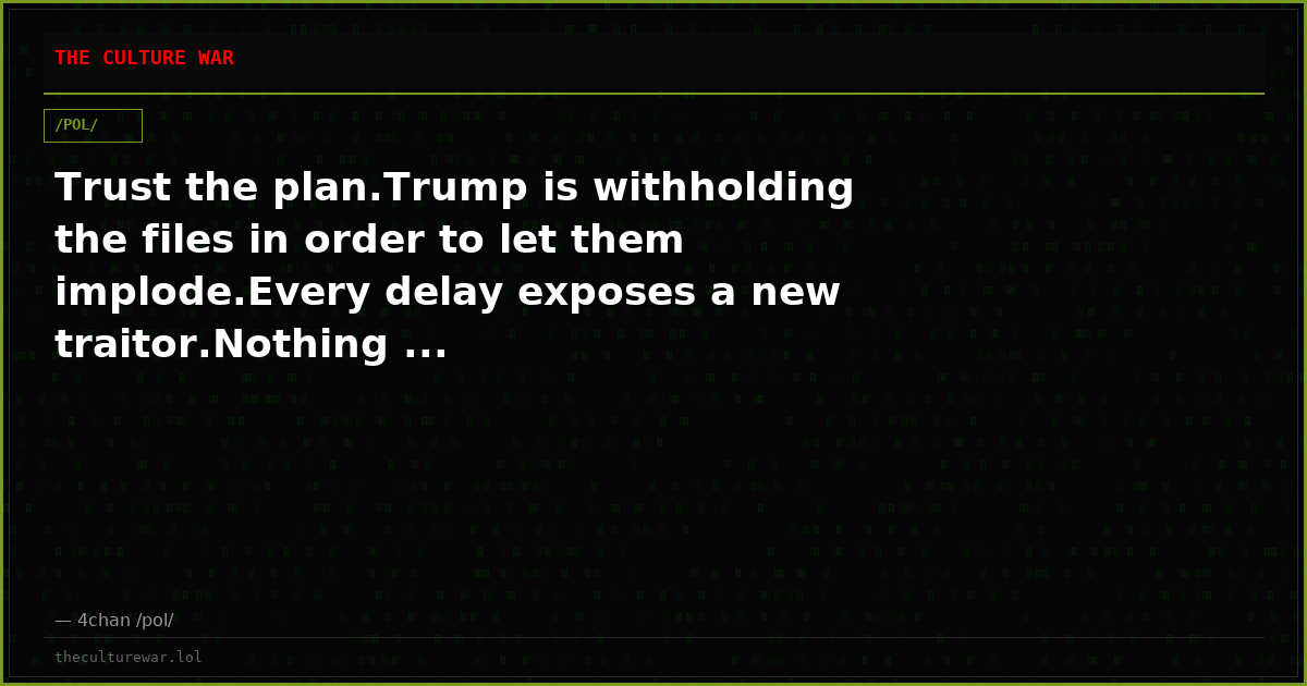 Trust the plan.Trump is withholding the files in order to let them implode.Every delay exposes a new traitor.Nothing ...