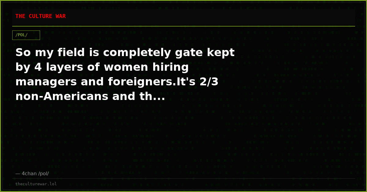 So my field is completely gate kept by 4 layers of women hiring managers and foreigners.It's 2/3 non-Americans and th...