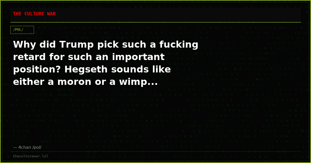 Why did Trump pick such a fucking retard for such an important position? Hegseth sounds like either a moron or a wimp...