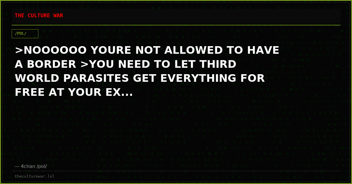 >NOOOOOO YOURE NOT ALLOWED TO HAVE A BORDER >YOU NEED TO LET THIRD WORLD PARASITES GET EVERYTHING FOR FREE AT YOUR EX...