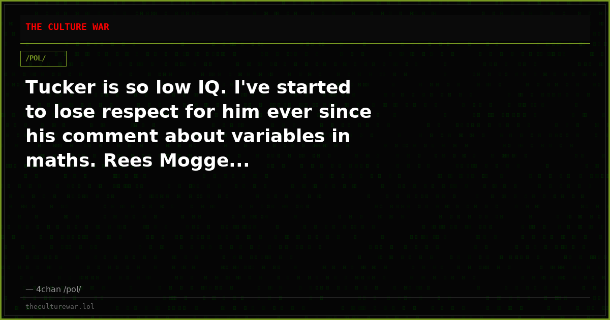 Tucker is so low IQ. I've started to lose respect for him ever since his comment about variables in maths. Rees Mogge...